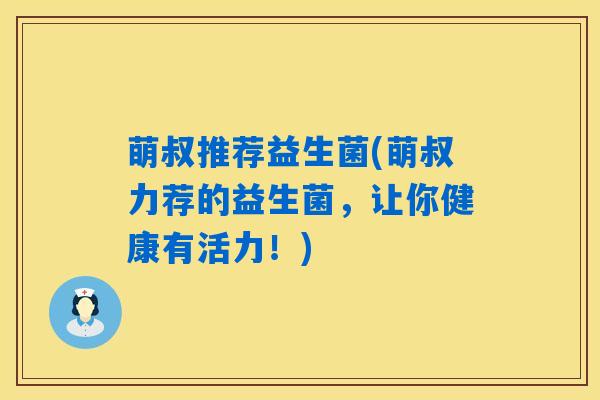 萌叔推荐益生菌(萌叔力荐的益生菌，让你健康有活力！)
