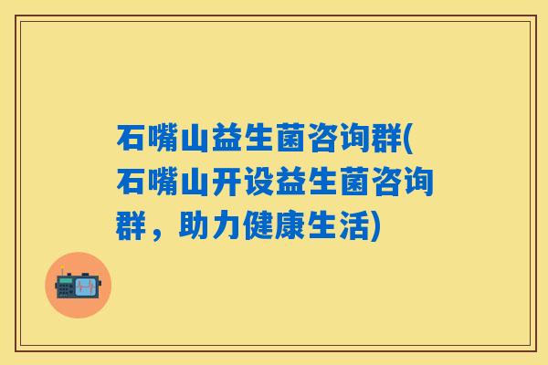 石嘴山益生菌咨询群(石嘴山开设益生菌咨询群，助力健康生活)
