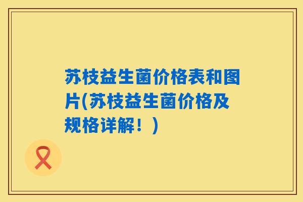 苏枝益生菌价格表和图片(苏枝益生菌价格及规格详解！)