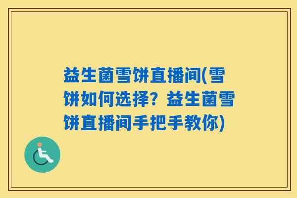 益生菌雪饼直播间(雪饼如何选择?益生菌雪饼直播间手把手教你) 益生菌雪饼直播间(雪饼如何选择?益生菌雪饼直播间手把手教你)