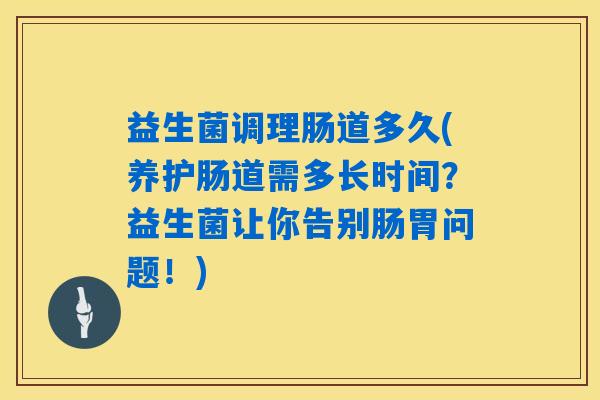 益生菌调理肠道多久(养护肠道需多长时间？益生菌让你告别肠胃问题！)