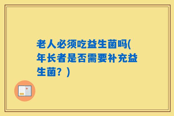 老人必须吃益生菌吗(年长者是否需要补充益生菌？)