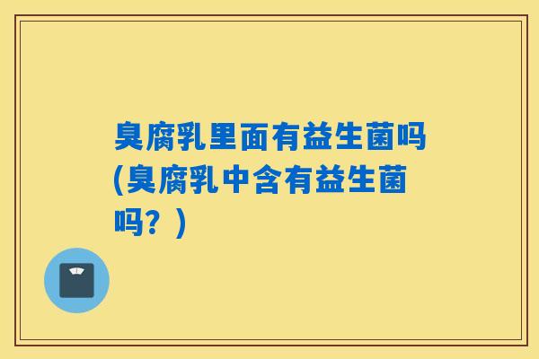 臭腐乳里面有益生菌吗(臭腐乳中含有益生菌吗？)