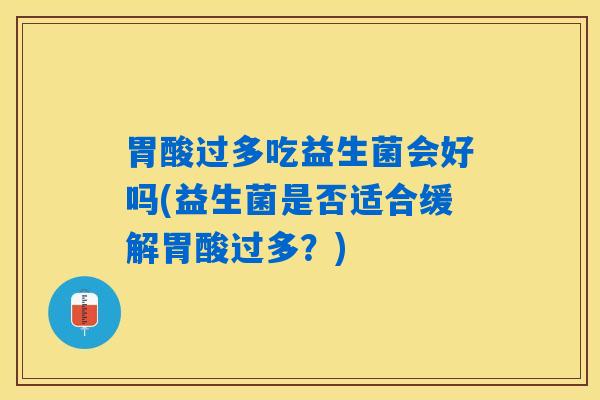 胃酸过多吃益生菌会好吗(益生菌是否适合缓解胃酸过多？)