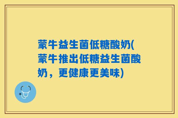 蒙牛益生菌低糖酸奶(蒙牛推出低糖益生菌酸奶，更健康更美味)