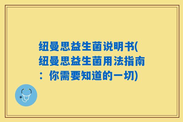 纽曼思益生菌说明书(纽曼思益生菌用法指南：你需要知道的一切)