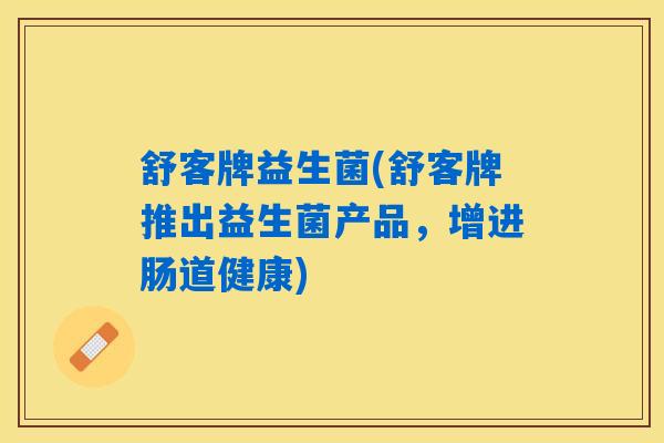 舒客牌益生菌(舒客牌推出益生菌产品，增进肠道健康)