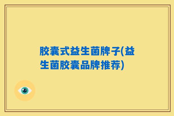 胶囊式益生菌牌子(益生菌胶囊品牌推荐)