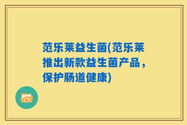 范乐莱益生菌(范乐莱推出新款益生菌产品,保护肠道健康) 范乐莱益生菌(范乐莱推出新款益生菌产品,保护肠道健康)