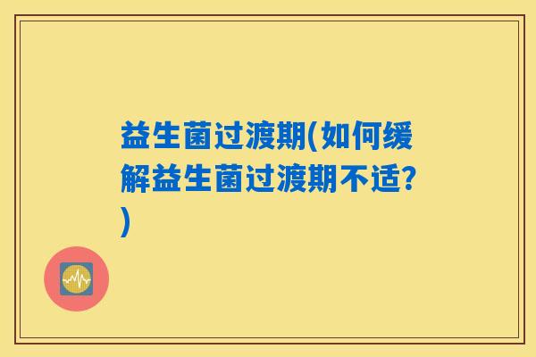 益生菌过渡期(如何缓解益生菌过渡期不适？)