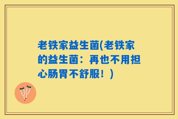 老铁家益生菌(老铁家的益生菌：再也不用担心肠胃不舒服！)