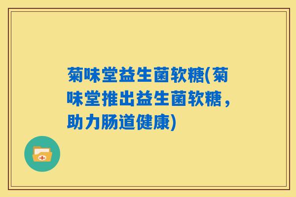 菊味堂益生菌软糖(菊味堂推出益生菌软糖,助力肠道健康) 菊味堂益生菌软糖(菊味堂推出益生菌软糖,助力肠道健康)