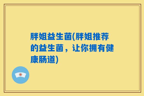 胖姐益生菌(胖姐推荐的益生菌，让你拥有健康肠道)