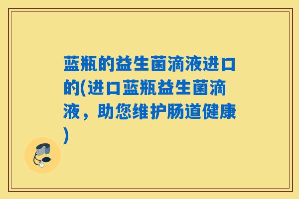 蓝瓶的益生菌滴液进口的(进口蓝瓶益生菌滴液,助您维护肠道健康) 蓝瓶的益生菌滴液进口的(进口蓝瓶益生菌滴液,助您维护肠道健康)