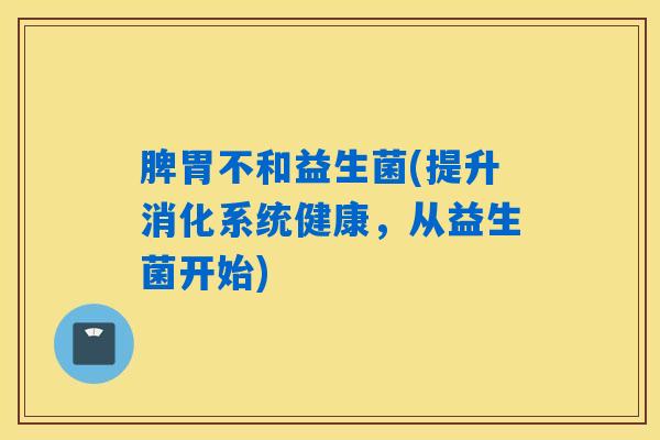 脾胃不和益生菌(提升消化系统健康,从益生菌开始) 脾胃不和益生菌(提升消化系统健康,从益生菌开始)