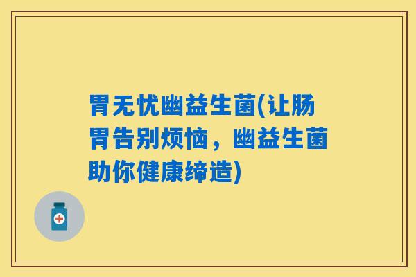 胃无忧幽益生菌(让肠胃告别烦恼，幽益生菌助你健康缔造)