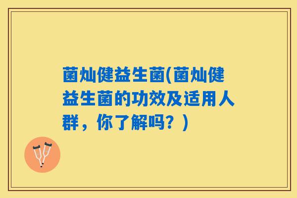菌灿健益生菌(菌灿健益生菌的功效及适用人群，你了解吗？)