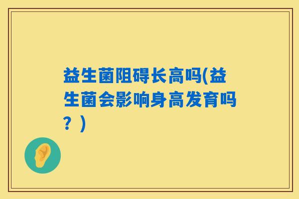 益生菌阻碍长高吗(益生菌会影响身高发育吗？)