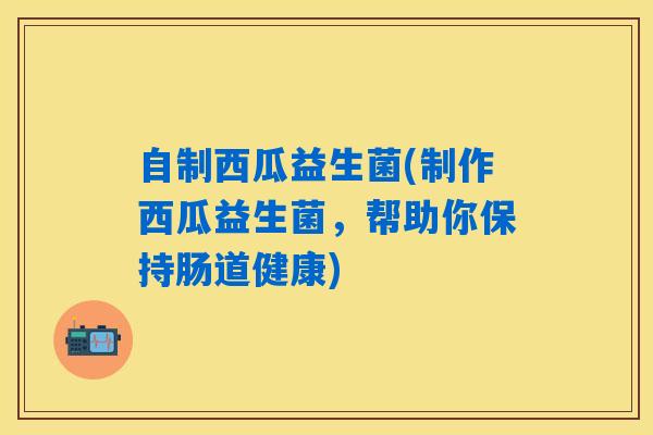 自制西瓜益生菌(制作西瓜益生菌,帮助你保持肠道健康) 自制西瓜益生菌(制作西瓜益生菌,帮助你保持肠道健康)