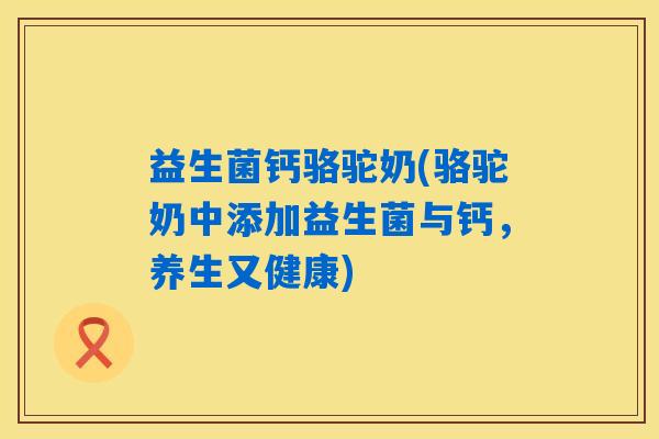 益生菌钙骆驼奶(骆驼奶中添加益生菌与钙，养生又健康)