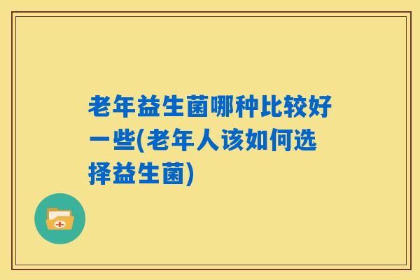 老年益生菌哪种比较好一些(老年人该如何选择益生菌)