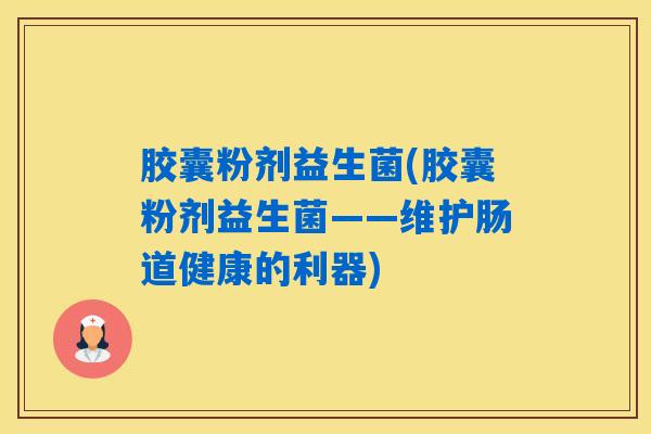 胶囊粉剂益生菌(胶囊粉剂益生菌——维护肠道健康的利器)
