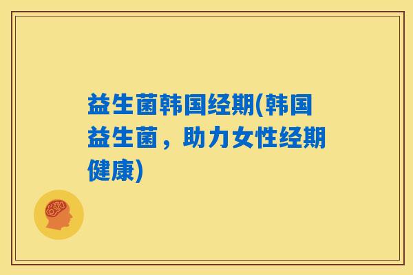 益生菌韩国经期(韩国益生菌，助力女性经期健康)