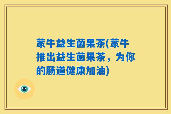 蒙牛益生菌果茶(蒙牛推出益生菌果茶，为你的肠道健康加油)