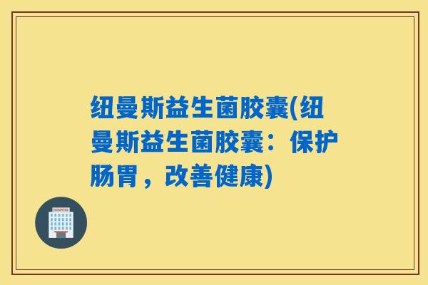 纽曼斯益生菌胶囊(纽曼斯益生菌胶囊：保护肠胃，改善健康)
