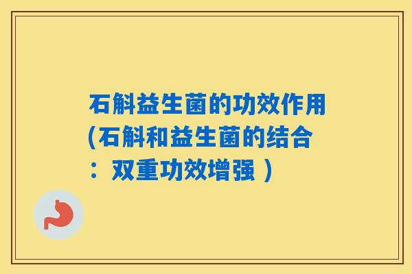 石斛益生菌的功效作用(石斛和益生菌的结合：双重功效增强 )