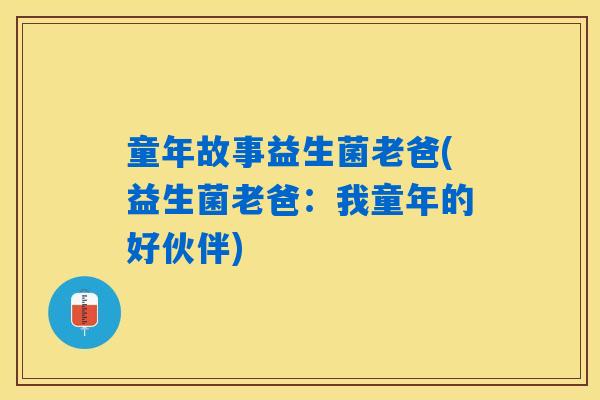 童年故事益生菌老爸(益生菌老爸:我童年的好伙伴) 童年故事益生菌老爸(益生菌老爸:我童年的好伙伴)