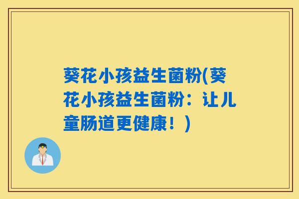 葵花小孩益生菌粉(葵花小孩益生菌粉：让儿童肠道更健康！)