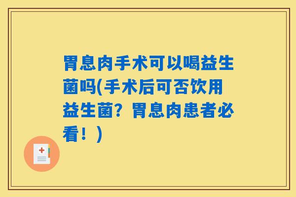 胃息肉手术可以喝益生菌吗(手术后可否饮用益生菌？胃息肉患者必看！)