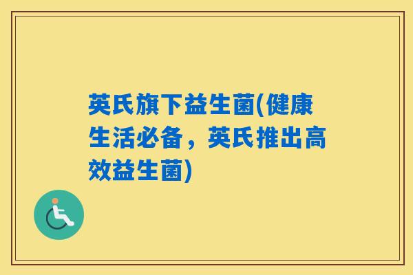 英氏旗下益生菌(健康生活必备，英氏推出高效益生菌)