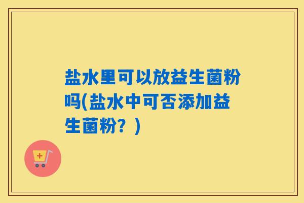 盐水里可以放益生菌粉吗(盐水中可否添加益生菌粉？)