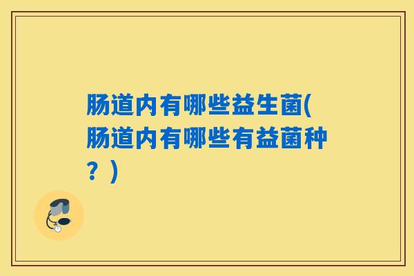 肠道内有哪些益生菌(肠道内有哪些有益菌种？)