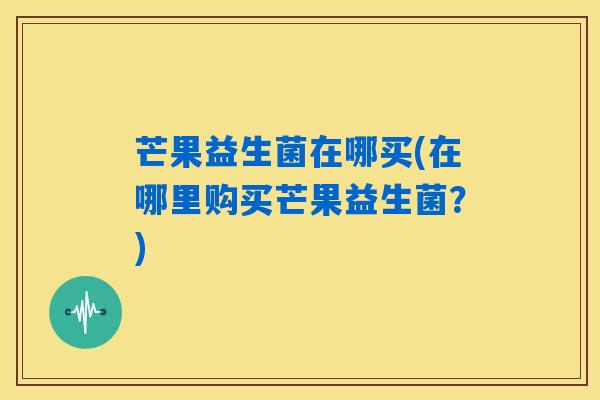 芒果益生菌在哪买(在哪里购买芒果益生菌？)
