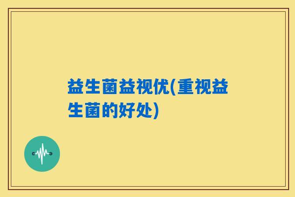 益生菌益视优(重视益生菌的好处)