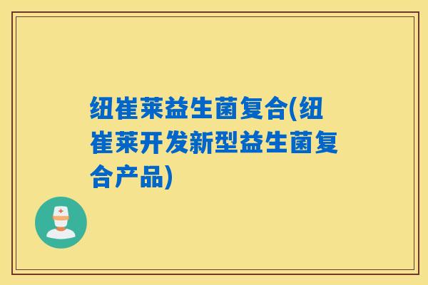 纽崔莱益生菌复合(纽崔莱开发新型益生菌复合产品)