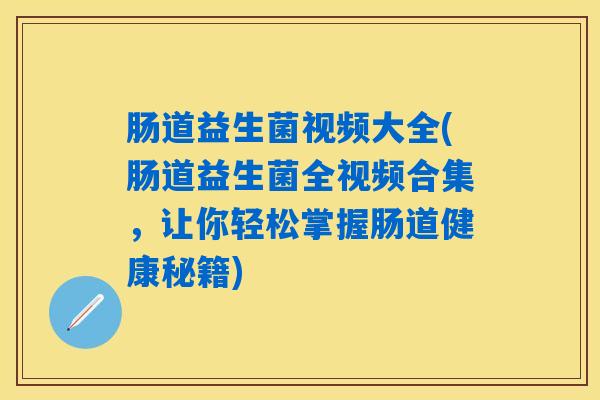 肠道益生菌视频大全(肠道益生菌全视频合集，让你轻松掌握肠道健康秘籍)
