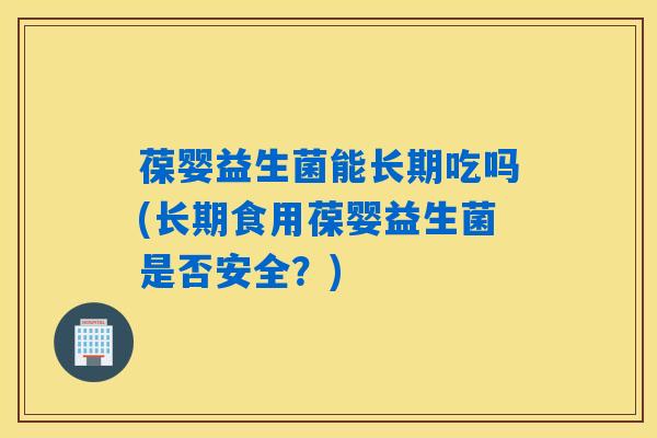 葆婴益生菌能长期吃吗(长期食用葆婴益生菌是否安全？)