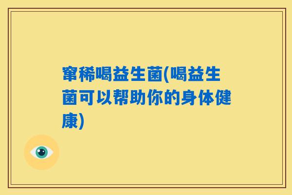 窜稀喝益生菌(喝益生菌可以帮助你的身体健康)