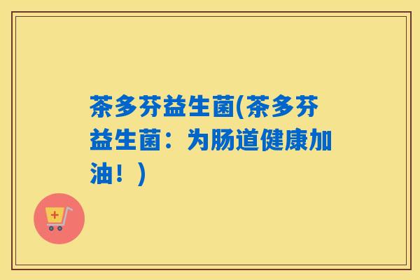茶多芬益生菌(茶多芬益生菌：为肠道健康加油！)
