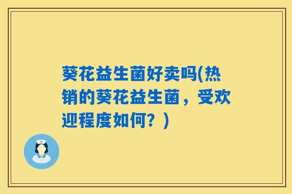 葵花益生菌好卖吗(热销的葵花益生菌，受欢迎程度如何？)