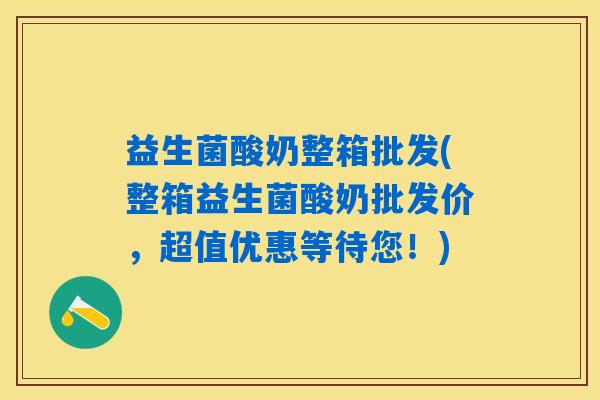 益生菌酸奶整箱批发(整箱益生菌酸奶批发价,超值优惠等待您!) 益生菌酸奶整箱批发(整箱益生菌酸奶批发价,超值优惠等待您!)