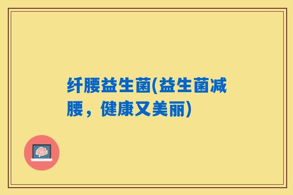 纤腰益生菌(益生菌减腰,健康又美丽) 纤腰益生菌(益生菌减腰,健康又美丽)