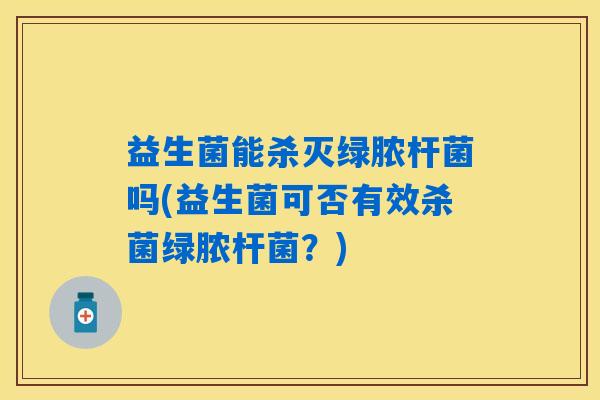 益生菌能杀灭绿脓杆菌吗(益生菌可否有效杀菌绿脓杆菌？)