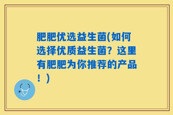 肥肥优选益生菌(如何选择优质益生菌？这里有肥肥为你推荐的产品！)