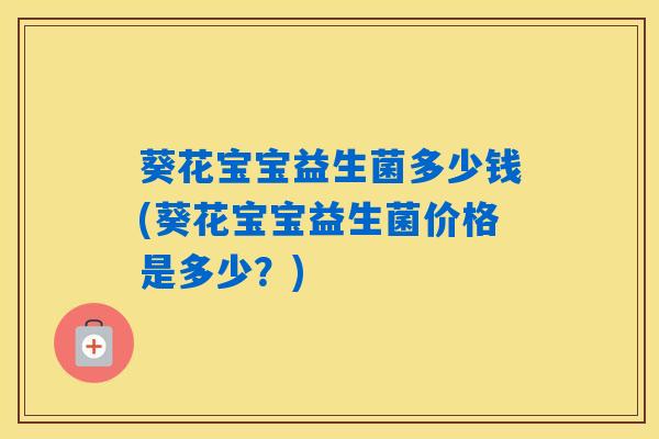 葵花宝宝益生菌多少钱(葵花宝宝益生菌价格是多少?) 葵花宝宝益生菌多少钱(葵花宝宝益生菌价格是多少?)