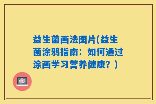 益生菌画法图片(益生菌涂鸦指南:如何通过涂画学习营养健康?) 益生菌画法图片(益生菌涂鸦指南:如何通过涂画学习营养健康?)